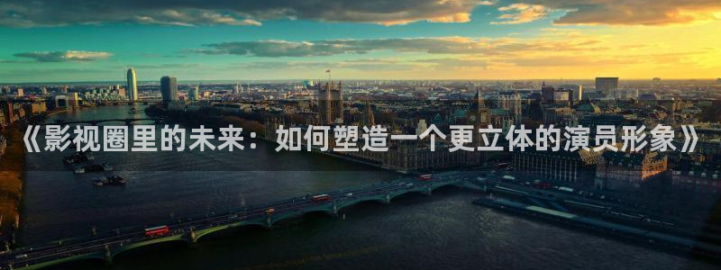 橘子视频app ios：《影视圈里的未来：如何塑造一个更立体的演员形象》