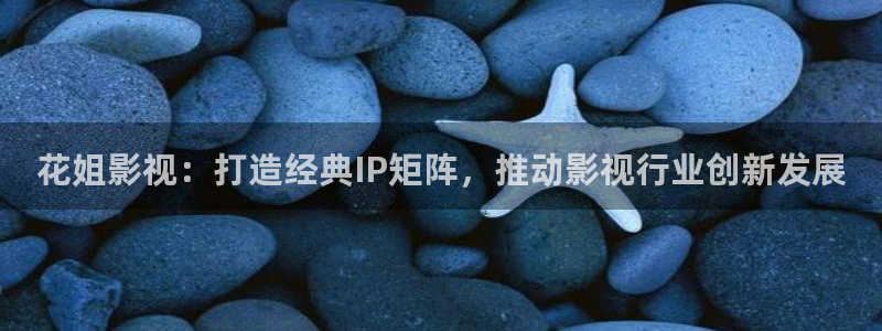 橘子视频在线观看视频：花姐影视：打造经典IP矩阵，推动影视行业创新发展