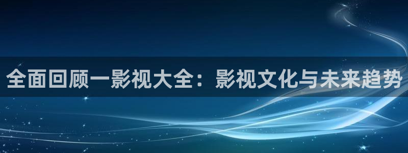 橘子视频最新网址：全面回顾一影视大全：影视文化与未来趋势