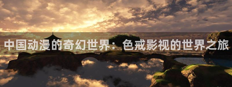 橘子视频网：中国动漫的奇幻世界：色戒影视的世界之旅